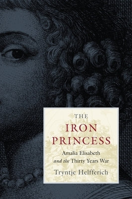 The Iron Princess: Amalia Elisabeth and the Thirty Years War by Helfferich, Tryntje