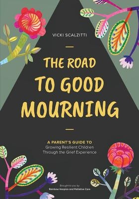 The Road to Good Mourning: Growing Resilient Children through the Grief Experience by Scalzitti, Vicki