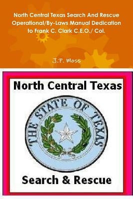 North Central Texas Search And Rescue Operational/By-Laws Manual Dedication to Frank C. Clark C.E.O./ Col. by Moss, J. P.