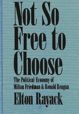 Not So Free to Choose: The Political Economy of Milton Friedman and Ronald Reagan by Rayack, Elton