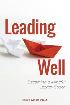 Leading Well: Becoming a Mindful Leader-Coach by Gladis Ph. D., Steve