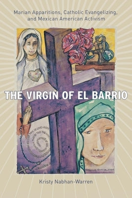 The Virgin of El Barrio: Marian Apparitions, Catholic Evangelizing, and Mexican American Activism by Nabhan-Warren, Kristy