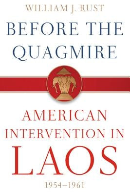 Before the Quagmire: American Intervention in Laos, 1954-1961 by Rust, William J.