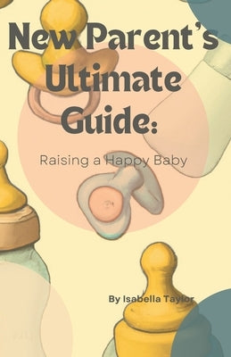 New Parents Ultimate Guide: Raising a Happy Baby by Taylor, Isabella