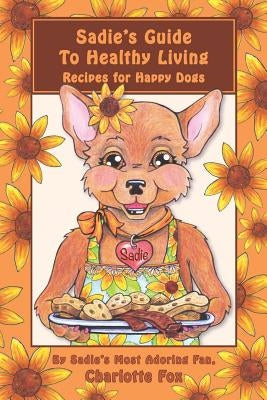 Sadie's Guide To Healthy Living: Recipes for Happy Dogs by Fox, Charlotte L.