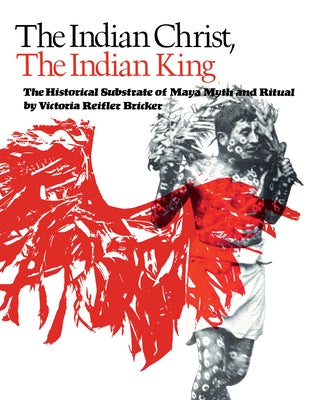 The Indian Christ, the Indian King: The Historical Substrate of Maya Myth and Ritual by Bricker, Victoria Reifler