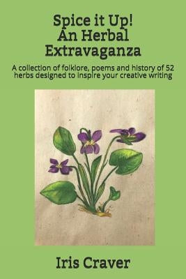 Spice it Up! An Herbal Extravaganza: A collection of folklore, poems and history of 52 herbs designed to inspire your creative writing by Craver, Iris