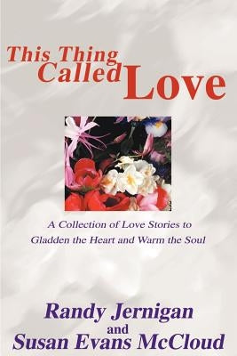 This Thing Called Love: A Collection of Love Stories to Gladden the Heart and Warm the Soul by Jernigan, Randy