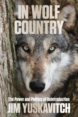 In Wolf Country: The Power and Politics of Reintroduction by Yuskavitch, Jim