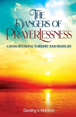 The Dangers of Prayerlessness: A 30 Day Devotional to Reignite Your Prayer Life by McIntosh, Dorothy V.