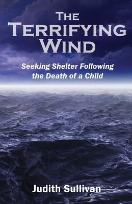 The Terrifying Wind: Seeking Shelter Following the Death of a Child by Sullivan, Judith