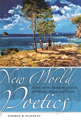 New World Poetics: Nature and the Adamic Imagination of Whitman, Neruda, and Walcott by Handley, George B.