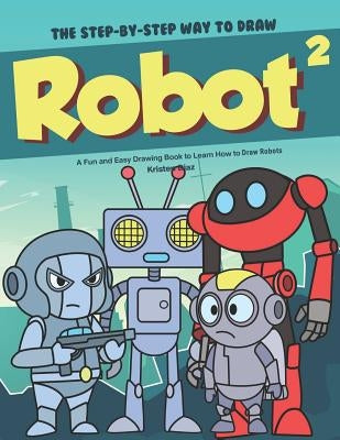 The Step-by-Step Way to Draw Robot 2: A Fun and Easy Drawing Book to Learn How to Draw Robots by Diaz, Kristen