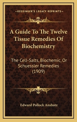 A Guide to the Twelve Tissue Remedies of Biochemistry: The Cell-Salts, Biochemic, or Schuessler Remedies (1909) by Anshutz, Edward Pollock