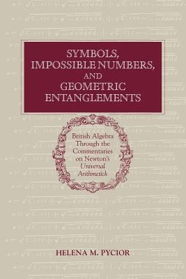 Symbols, Impossible Numbers, and Geometric Entanglements: British Algebra Through the Commentaries on Newton's Universal Arithmetick by Pycior, Helena M.