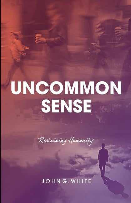 Uncommon Sense: Reclaiming Humanity by White, John