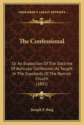 The Confessional: Or An Exposition Of The Doctrine Of Auricular Confession, As Taught In The Standards Of The Romish Church (1841) by Berg, Joseph F.