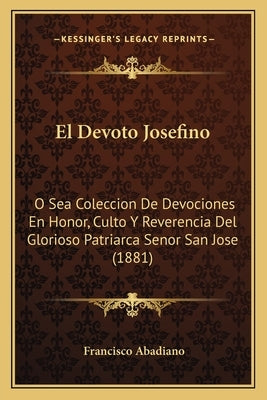 El Devoto Josefino: O Sea Coleccion De Devociones En Honor, Culto Y Reverencia Del Glorioso Patriarca Senor San Jose (1881) by Abadiano, Francisco