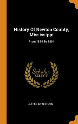 History Of Newton County, Mississippi: From 1834 To 1894 by Brown, Alfred John