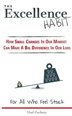 The Excellence Habit: How Small Changes In Our Mindset Can Make A Big Difference In Our Lives by Zachary, Vlad