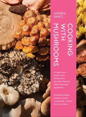 Cooking with Mushrooms: A Fungi Lover's Guide to the World's Most Versatile, Flavorful, Health-Boosting Ingredients by Gentl, Andrea