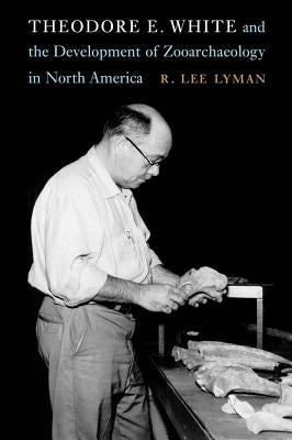 Theodore E. White and the Development of Zooarchaeology in North America by Lyman, R. Lee