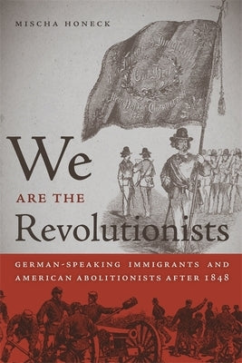 We Are the Revolutionists: German-Speaking Immigrants & American Abolitionists After 1848 by Honeck, Mischa