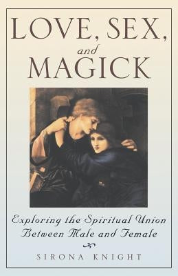 Love, Sex and Magick: Exploring the Spiritual Union Between Male and Female by Knight, Sirona