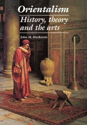 Orientalism: History, Theory and the Arts by MacKenzie, John M.