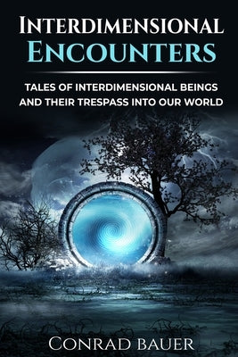 Interdimensional Encounters: Tales of Interdimensional Entities and Their Trespass into Our World by Bauer, Conrad