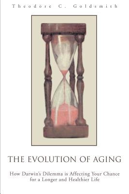 The Evolution of Aging: How Darwin's Dilemma is Affecting Your Chance for a Longer and Healthier Life by Goldsmith, Theodore C.