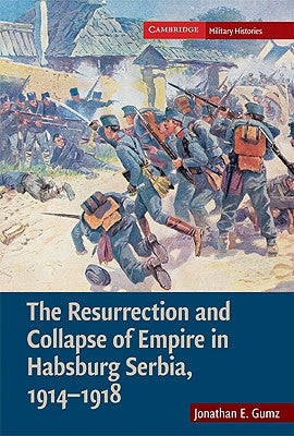 The Resurrection and Collapse of Empire in Habsburg Serbia, 1914-1918: Volume 1 by Gumz, Jonathan E.