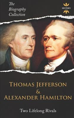 Thomas Jefferson & Alexander Hamilton: Two Lifelong Rivals. The Biography Collection by Hour, The History