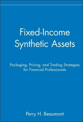 Fixed-Income Synthetic Assets: Packaging, Pricing, and Trading Strategies for Financial Professionals by Beaumont, Perry H.