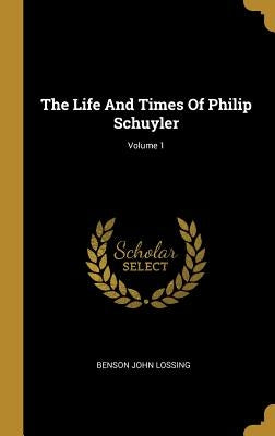 The Life And Times Of Philip Schuyler; Volume 1 by Lossing, Benson John