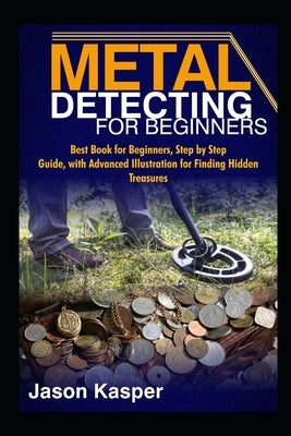 Metal Detecting for Beginners: Best Book for Beginners, Step by Step Guide, with Advanced Illustration for Finding Hidden Treasures by Kasper, Jason