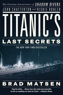 Titanic's Last Secrets: The Further Adventures of Shadow Divers John Chatterton and Richie Kohler by Matsen, Brad