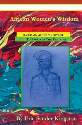 African Women's Wisdom: Original Parables Built From African Proverbs To Empower The Feminine by Kingston, Eric Sander