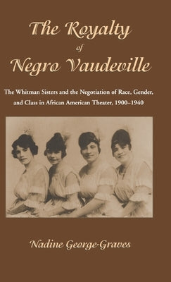 The Royalty of Negro Vaudeville: The Whitman Sisters and the Negotiation of Race, Gender and Class in African American Theater 1900-1940 by George-Graves, N.