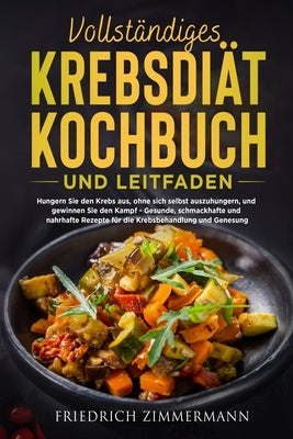 Vollständiges Krebsdiät-Kochbuch Und Leitfaden: Hungern Sie den Krebs aus, ohne sich selbst auszuhungern, und gewinnen Sie den Kampf - Gesunde, schmac by Zimmermann, Friedrich