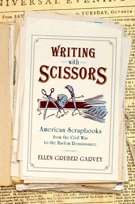 Writing with Scissors: American Scrapbooks from the Civil War to the Harlem Renaissance by Gruber Garvey, Ellen