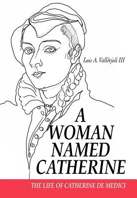 A Woman Named Catherine: The life of Catherine de Medici by Valldejuli, Luis A., III