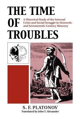 The Time of Troubles: A Historical Study of the Internal Crisis and Social Struggles in Sixteenth- And Seventeeth-Century Muscovy by Platonov, S. F.