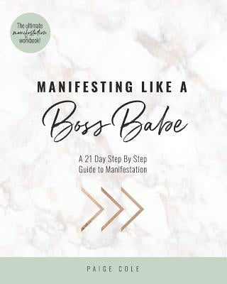 Manifesting Like A Boss Babe: A 21 Day Step By Step Guide to Manifestation by Cole, Paige