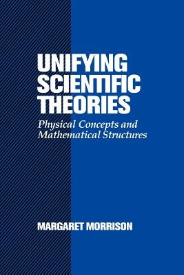 Unifying Scientific Theories: Physical Concepts and Mathematical Structures by Morrison, Margaret