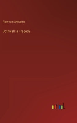 Bothwell: a Tragedy by Swinburne, Algernon