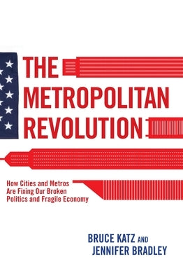 The Metropolitan Revolution: How Cities and Metros Are Fixing Our Broken Politics and Fragile Economy by Katz, Bruce