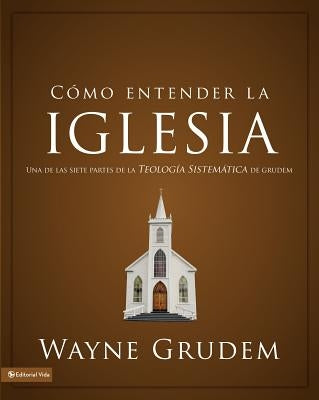 Cómo entender la iglesia: Una de las siete partes de la teología sistemática de Grudem by Grudem, Wayne A.