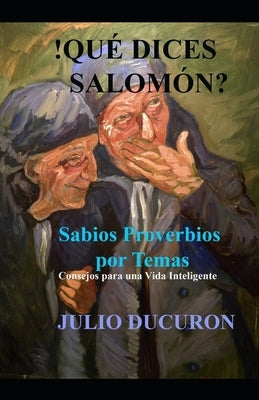 !Qué dices Salomón?: Sabios Proverbios por Temas. Consejos para una vida inteligente. by Ducuron, Julio