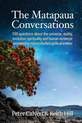 The Matapaua Conversations: 100 questions about the universe, reality, evolution, spirituality and human existence answered by non-embodied spirit by Calvert, Peter